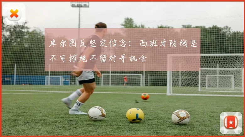 库尔图瓦坚定信念：西班牙防线坚不可摧绝不留对手机会