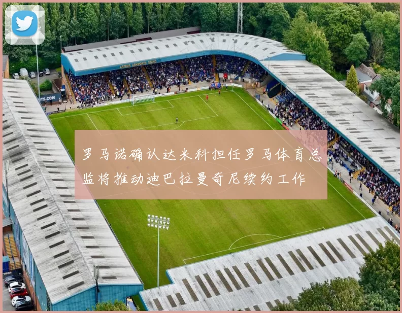 罗马诺确认达米科担任罗马体育总监将推动迪巴拉曼奇尼续约工作
