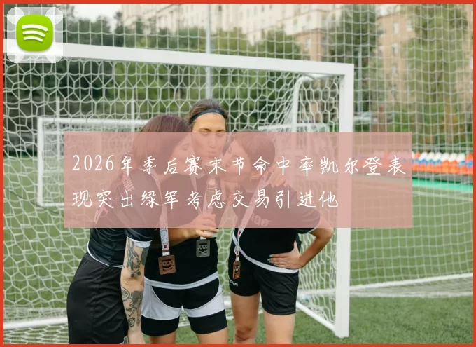 2026年季后赛末节命中率凯尔登表现突出绿军考虑交易引进他